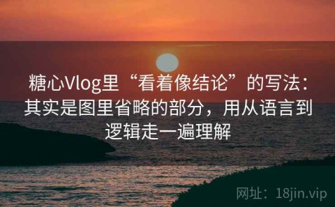 糖心Vlog里“看着像结论”的写法：其实是图里省略的部分，用从语言到逻辑走一遍理解
