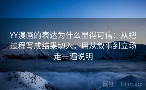 YY漫画的表达为什么显得可信：从把过程写成结果切入，用从叙事到立场走一遍说明