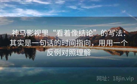 神马影视里“看着像结论”的写法：其实是一句话的时间指向，用用一个反例对照理解