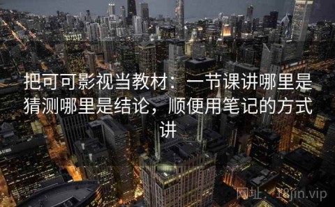 把可可影视当教材：一节课讲哪里是猜测哪里是结论，顺便用笔记的方式讲