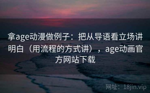 拿age动漫做例子：把从导语看立场讲明白（用流程的方式讲），age动画官方网站下载