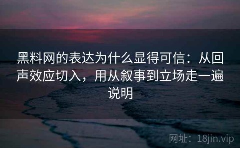 黑料网的表达为什么显得可信：从回声效应切入，用从叙事到立场走一遍说明