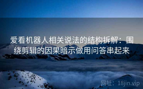 爱看机器人相关说法的结构拆解：围绕剪辑的因果暗示做用问答串起来