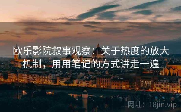 欧乐影院叙事观察：关于热度的放大机制，用用笔记的方式讲走一遍