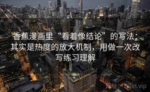 香蕉漫画里“看着像结论”的写法：其实是热度的放大机制，用做一次改写练习理解