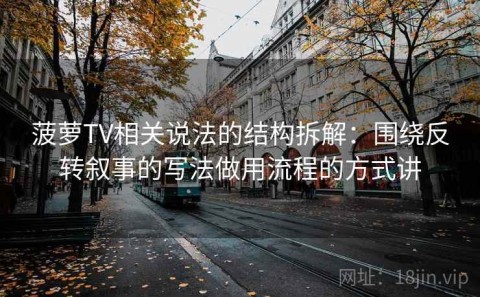菠萝TV相关说法的结构拆解：围绕反转叙事的写法做用流程的方式讲