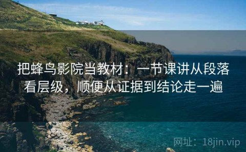 把蜂鸟影院当教材：一节课讲从段落看层级，顺便从证据到结论走一遍