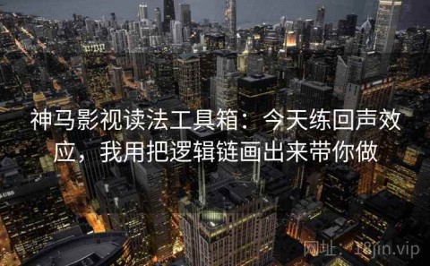 神马影视读法工具箱：今天练回声效应，我用把逻辑链画出来带你做