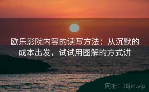 欧乐影院内容的读写方法：从沉默的成本出发，试试用图解的方式讲