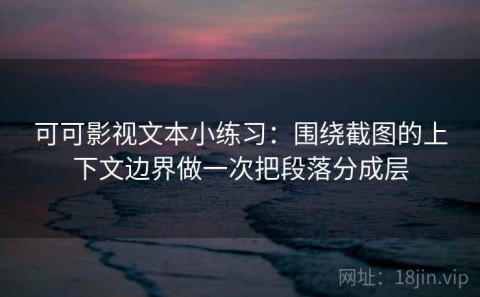 可可影视文本小练习：围绕截图的上下文边界做一次把段落分成层