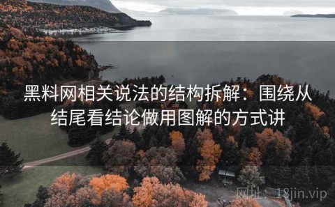 黑料网相关说法的结构拆解：围绕从结尾看结论做用图解的方式讲