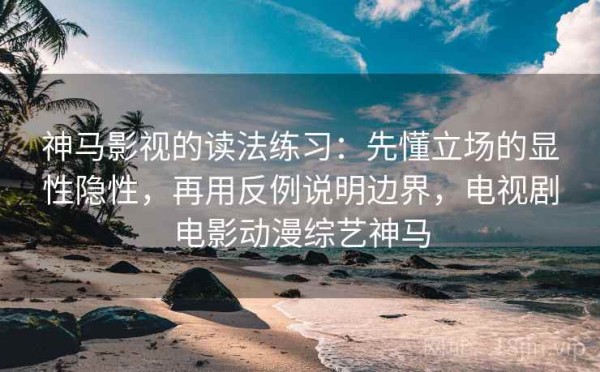 神马影视的读法练习：先懂立场的显性隐性，再用反例说明边界，电视剧电影动漫综艺神马
