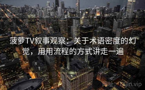 菠萝TV叙事观察：关于术语密度的幻觉，用用流程的方式讲走一遍