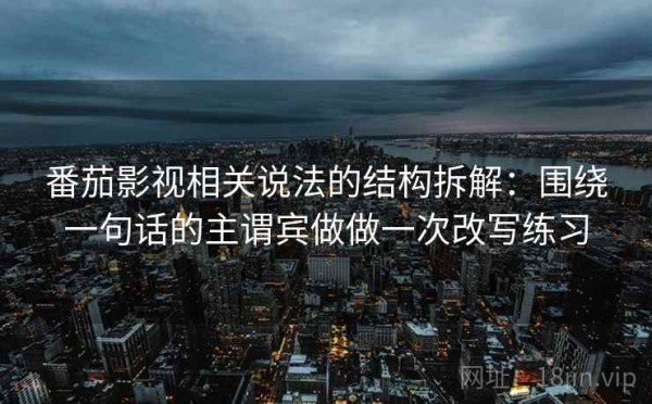 番茄影视相关说法的结构拆解：围绕一句话的主谓宾做做一次改写练习