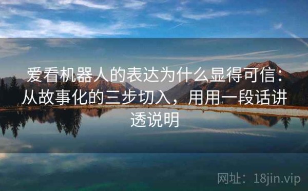 爱看机器人的表达为什么显得可信：从故事化的三步切入，用用一段话讲透说明