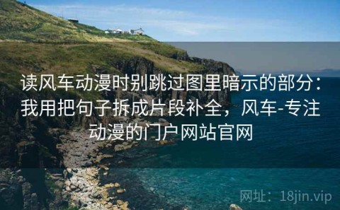 读风车动漫时别跳过图里暗示的部分：我用把句子拆成片段补全，风车-专注动漫的门户网站官网