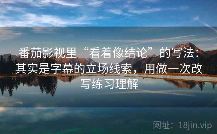 番茄影视里“看着像结论”的写法：其实是字幕的立场线索，用做一次改写练习理解