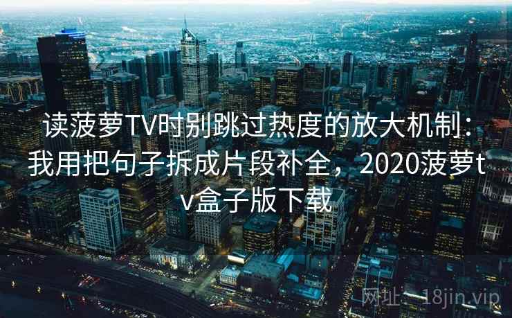 读菠萝TV时别跳过热度的放大机制：我用把句子拆成片段补全，2020菠萝tv盒子版下载