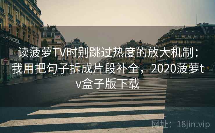 读菠萝TV时别跳过热度的放大机制：我用把句子拆成片段补全，2020菠萝tv盒子版下载