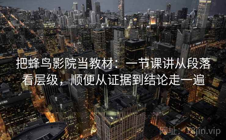 把蜂鸟影院当教材：一节课讲从段落看层级，顺便从证据到结论走一遍