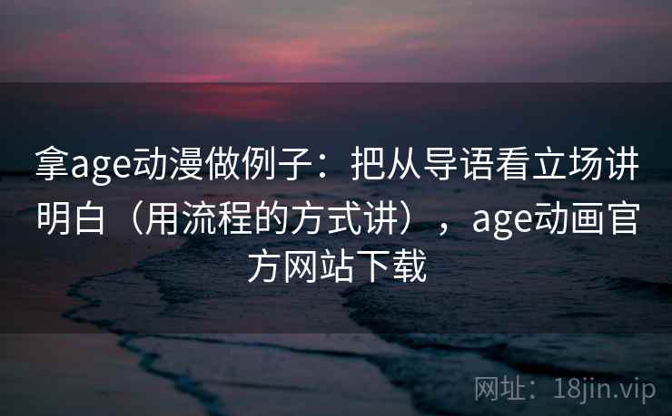 拿age动漫做例子：把从导语看立场讲明白（用流程的方式讲），age动画官方网站下载