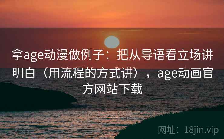 拿age动漫做例子：把从导语看立场讲明白（用流程的方式讲），age动画官方网站下载
