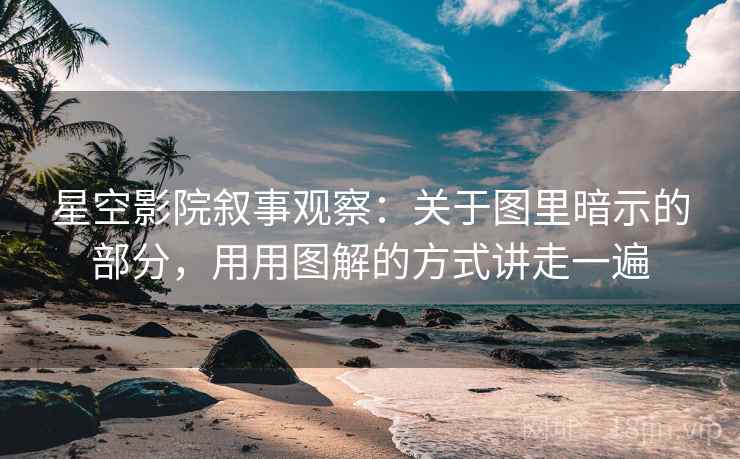 星空影院叙事观察：关于图里暗示的部分，用用图解的方式讲走一遍