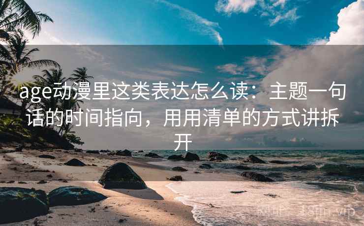 age动漫里这类表达怎么读：主题一句话的时间指向，用用清单的方式讲拆开