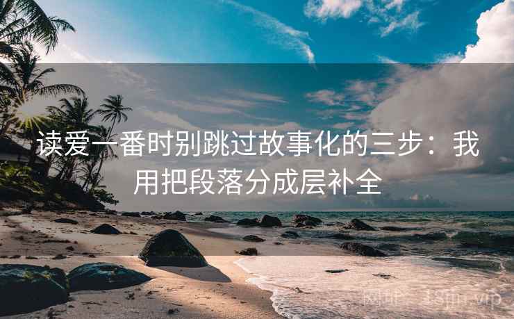 读爱一番时别跳过故事化的三步：我用把段落分成层补全