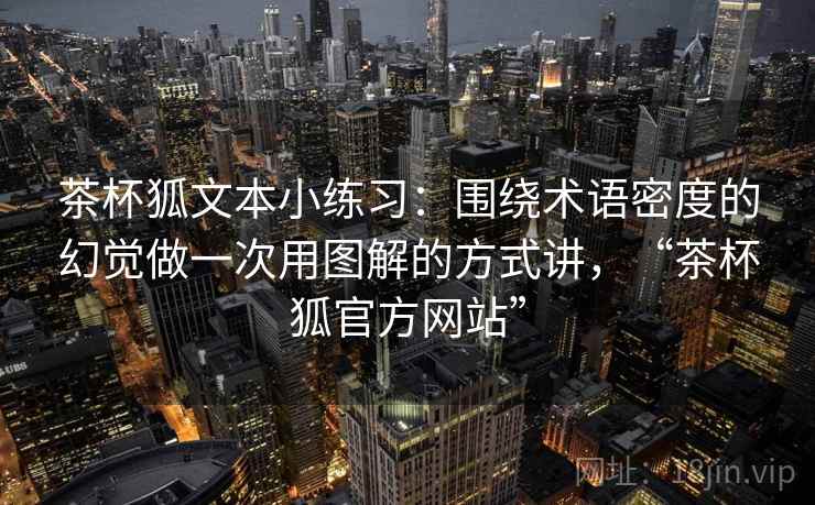 茶杯狐文本小练习：围绕术语密度的幻觉做一次用图解的方式讲，“茶杯狐官方网站”