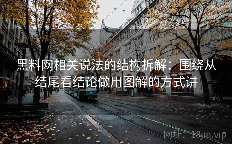 黑料网相关说法的结构拆解：围绕从结尾看结论做用图解的方式讲
