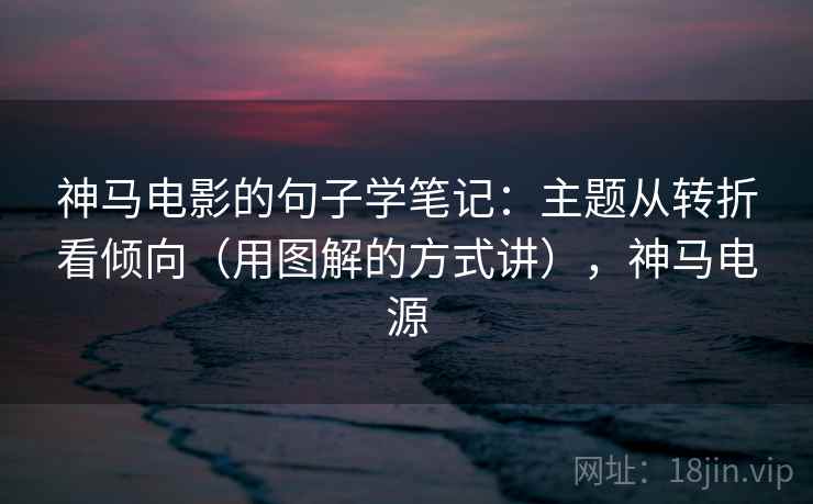 神马电影的句子学笔记：主题从转折看倾向（用图解的方式讲），神马电源