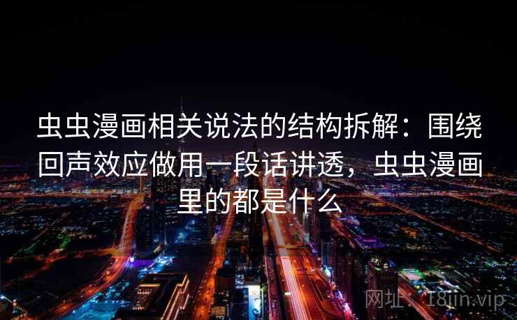 虫虫漫画相关说法的结构拆解：围绕回声效应做用一段话讲透，虫虫漫画里的都是什么