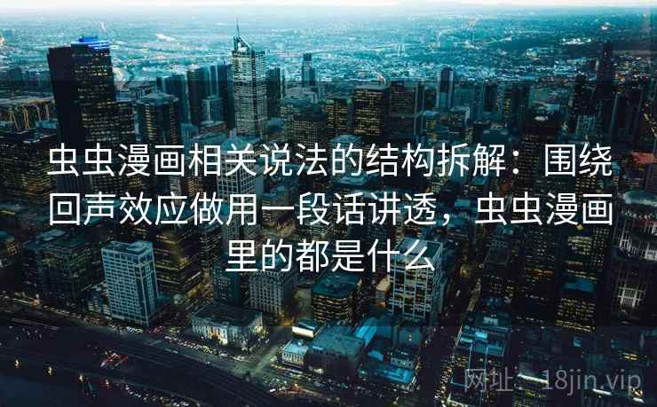 虫虫漫画相关说法的结构拆解：围绕回声效应做用一段话讲透，虫虫漫画里的都是什么