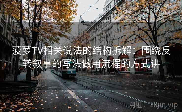 菠萝TV相关说法的结构拆解：围绕反转叙事的写法做用流程的方式讲