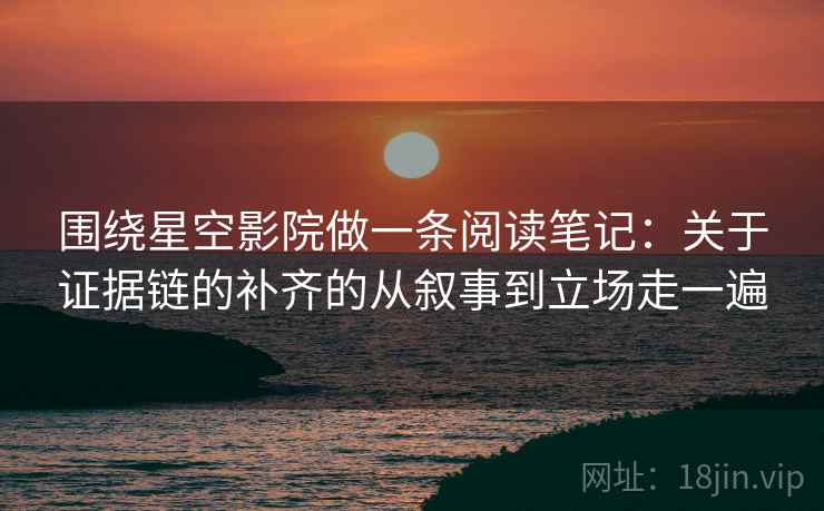 围绕星空影院做一条阅读笔记：关于证据链的补齐的从叙事到立场走一遍