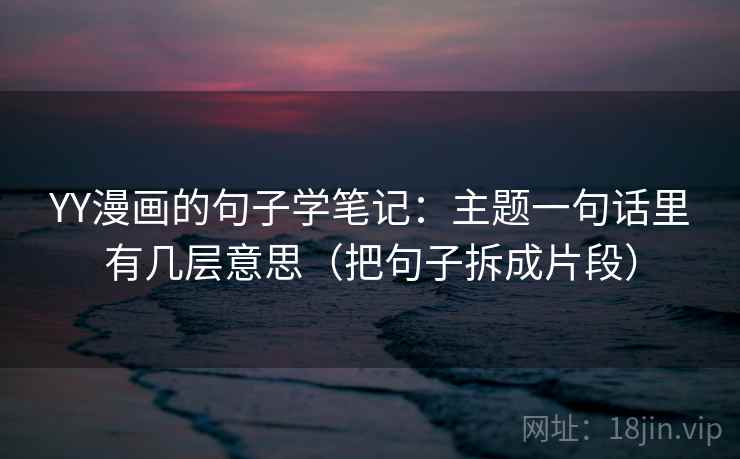 YY漫画的句子学笔记：主题一句话里有几层意思（把句子拆成片段）