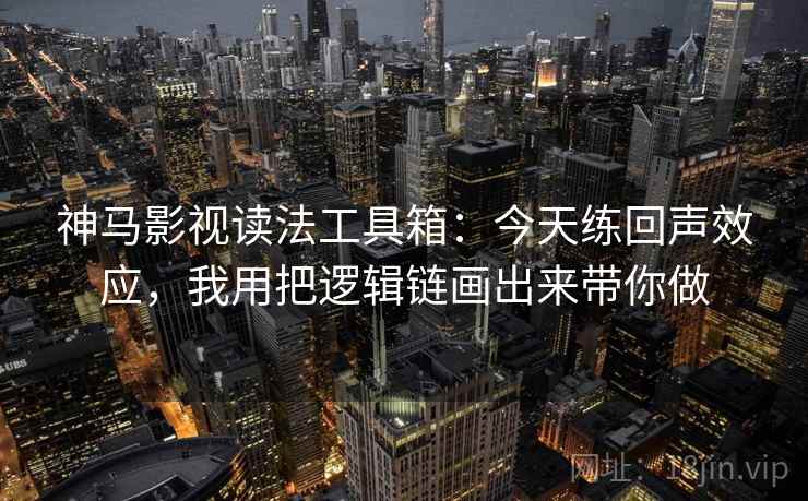 神马影视读法工具箱：今天练回声效应，我用把逻辑链画出来带你做