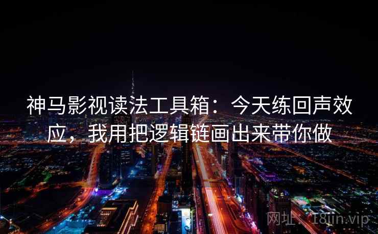 神马影视读法工具箱：今天练回声效应，我用把逻辑链画出来带你做