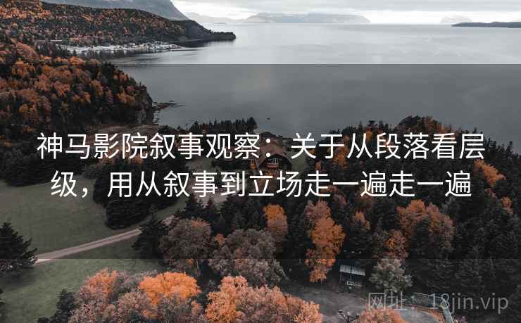 神马影院叙事观察：关于从段落看层级，用从叙事到立场走一遍走一遍