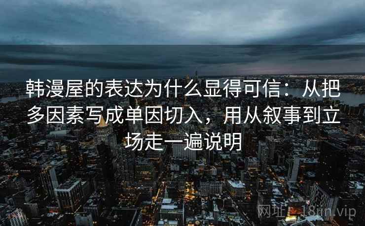 韩漫屋的表达为什么显得可信：从把多因素写成单因切入，用从叙事到立场走一遍说明
