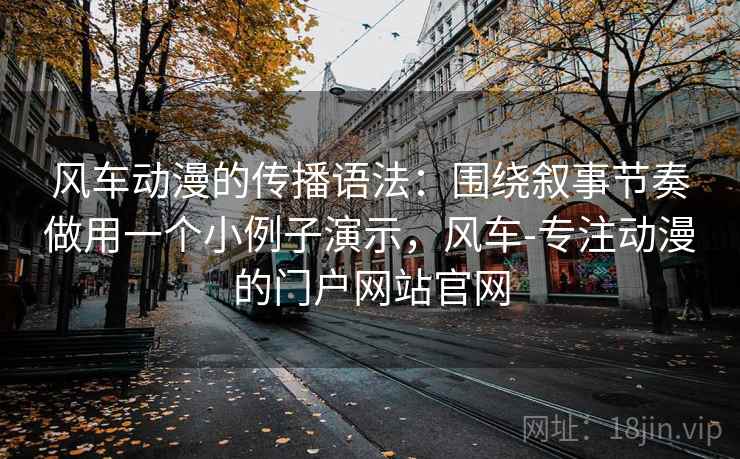 风车动漫的传播语法：围绕叙事节奏做用一个小例子演示，风车-专注动漫的门户网站官网
