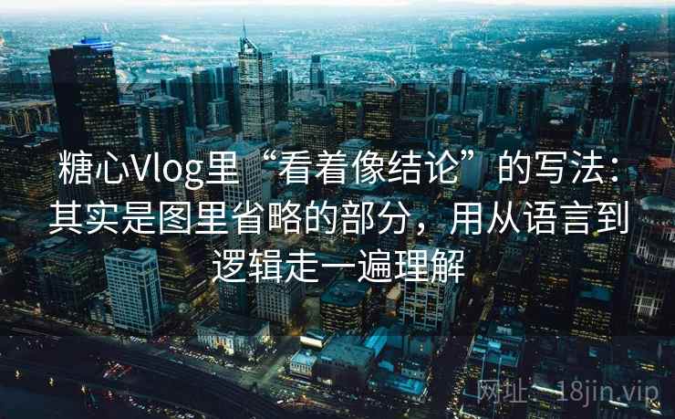 糖心Vlog里“看着像结论”的写法：其实是图里省略的部分，用从语言到逻辑走一遍理解