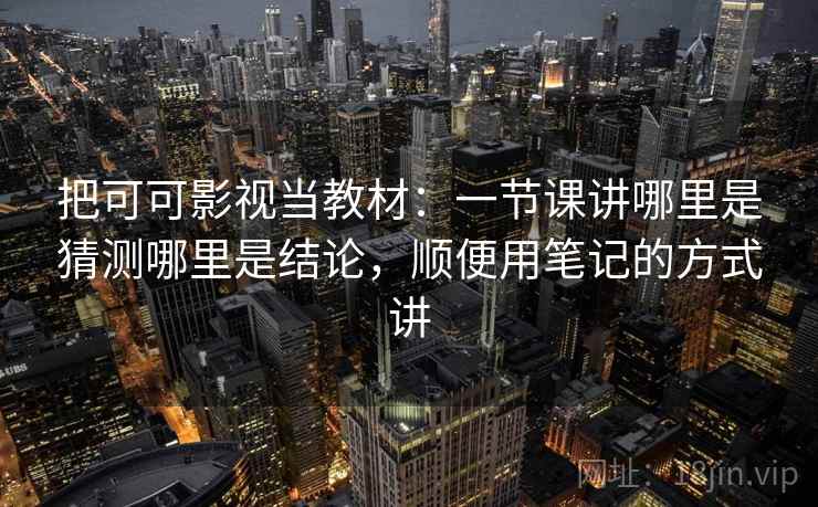 把可可影视当教材：一节课讲哪里是猜测哪里是结论，顺便用笔记的方式讲