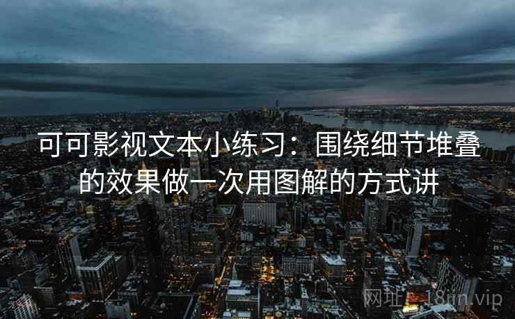 可可影视文本小练习：围绕细节堆叠的效果做一次用图解的方式讲