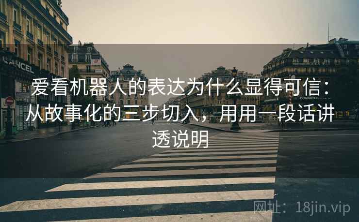 爱看机器人的表达为什么显得可信：从故事化的三步切入，用用一段话讲透说明