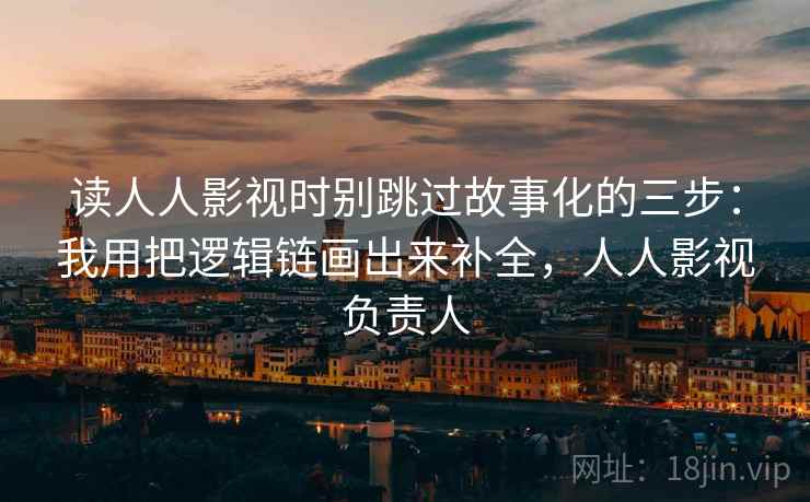 读人人影视时别跳过故事化的三步：我用把逻辑链画出来补全，人人影视负责人