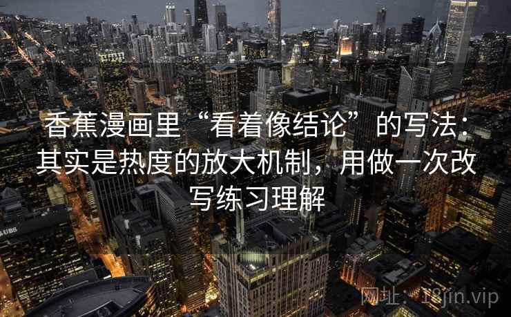 香蕉漫画里“看着像结论”的写法：其实是热度的放大机制，用做一次改写练习理解