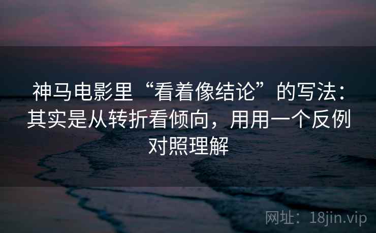 神马电影里“看着像结论”的写法：其实是从转折看倾向，用用一个反例对照理解