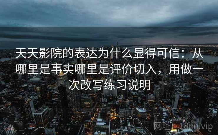 天天影院的表达为什么显得可信：从哪里是事实哪里是评价切入，用做一次改写练习说明